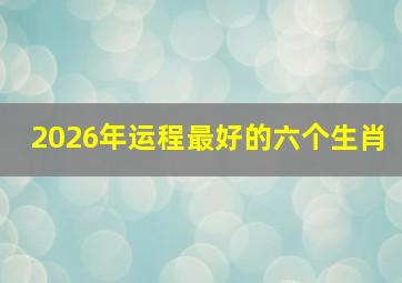 2026年运程最好的六个生肖