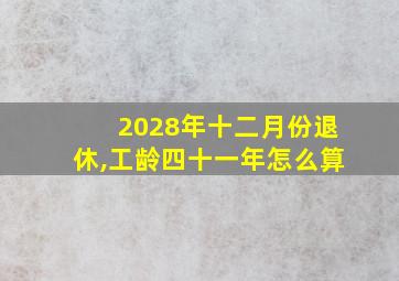 2028年十二月份退休,工龄四十一年怎么算