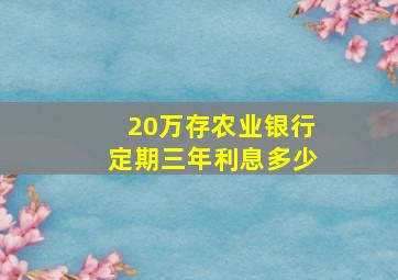 20万存农业银行定期三年利息多少