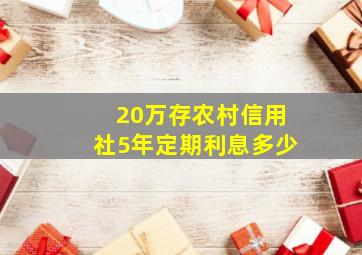 20万存农村信用社5年定期利息多少