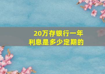 20万存银行一年利息是多少定期的