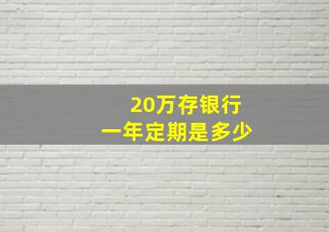 20万存银行一年定期是多少