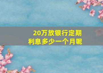 20万放银行定期利息多少一个月呢