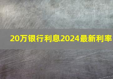 20万银行利息2024最新利率