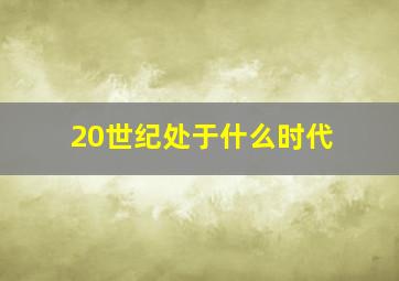 20世纪处于什么时代