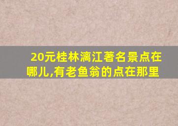 20元桂林漓江著名景点在哪儿,有老鱼翁的点在那里