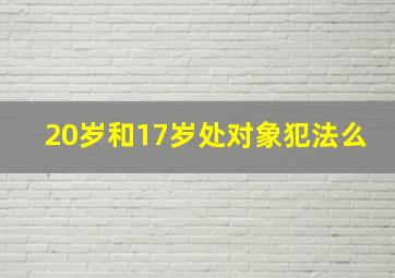 20岁和17岁处对象犯法么