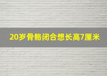 20岁骨骼闭合想长高7厘米