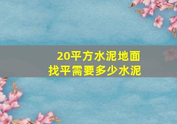 20平方水泥地面找平需要多少水泥