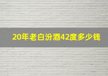 20年老白汾酒42度多少钱