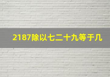 2187除以七二十九等于几