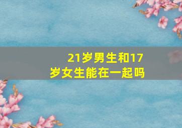 21岁男生和17岁女生能在一起吗