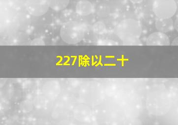 227除以二十