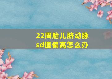 22周胎儿脐动脉sd值偏高怎么办