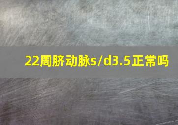 22周脐动脉s/d3.5正常吗