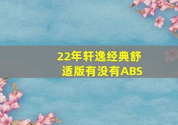 22年轩逸经典舒适版有没有ABS