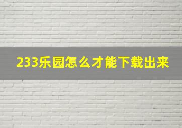 233乐园怎么才能下载出来