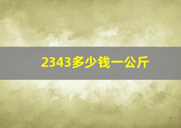 2343多少钱一公斤