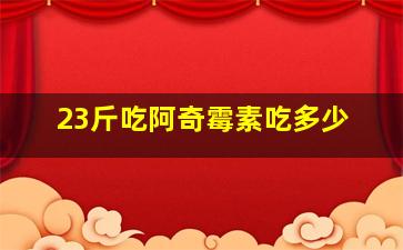 23斤吃阿奇霉素吃多少