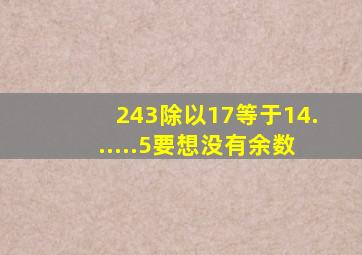 243除以17等于14......5要想没有余数