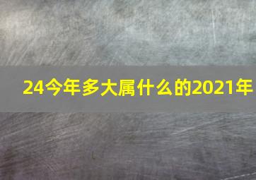 24今年多大属什么的2021年