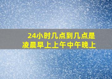 24小时几点到几点是凌晨早上上午中午晚上