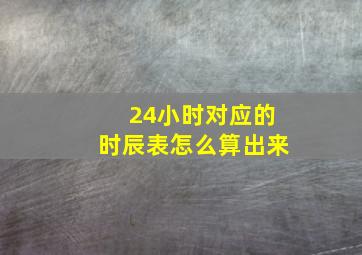 24小时对应的时辰表怎么算出来