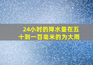 24小时的降水量在五十到一百毫米的为大雨