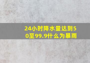 24小时降水量达到50至99.9什么为暴雨