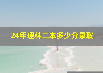 24年理科二本多少分录取