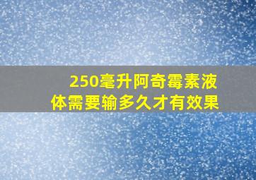 250毫升阿奇霉素液体需要输多久才有效果