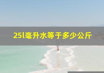 25l毫升水等于多少公斤