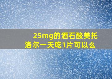 25mg的酒石酸美托洛尔一天吃1片可以么