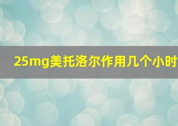 25mg美托洛尔作用几个小时