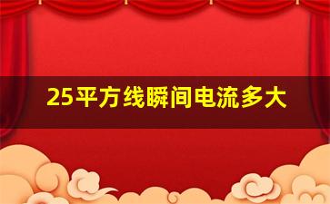 25平方线瞬间电流多大