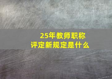 25年教师职称评定新规定是什么