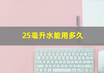 25毫升水能用多久