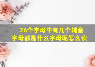 26个字母中有几个辅音字母都是什么字母呢怎么读