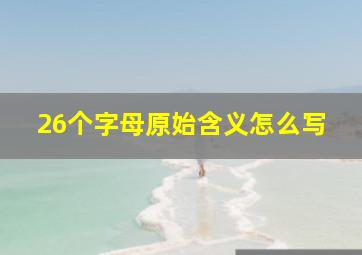 26个字母原始含义怎么写