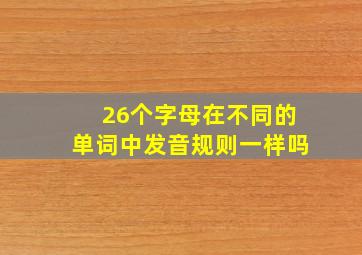 26个字母在不同的单词中发音规则一样吗