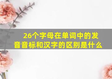 26个字母在单词中的发音音标和汉字的区别是什么