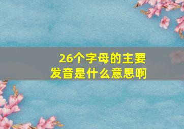 26个字母的主要发音是什么意思啊