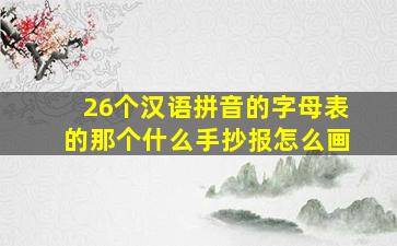 26个汉语拼音的字母表的那个什么手抄报怎么画