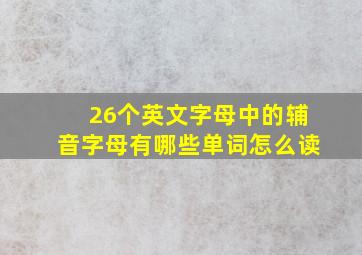 26个英文字母中的辅音字母有哪些单词怎么读