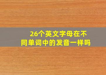 26个英文字母在不同单词中的发音一样吗