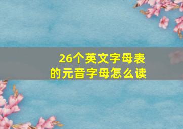 26个英文字母表的元音字母怎么读