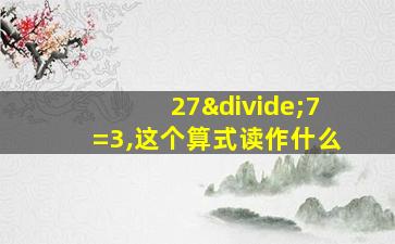 27÷7=3,这个算式读作什么