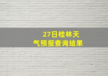 27日桂林天气预报查询结果