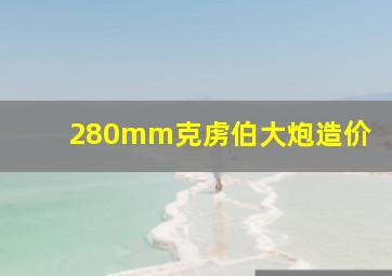 280mm克虏伯大炮造价