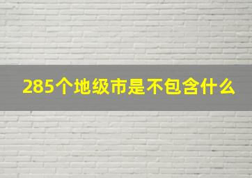 285个地级市是不包含什么